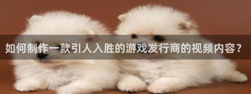 银河(galaxy)龙：如何制作一款引人入胜的游戏发行商的视频内容？