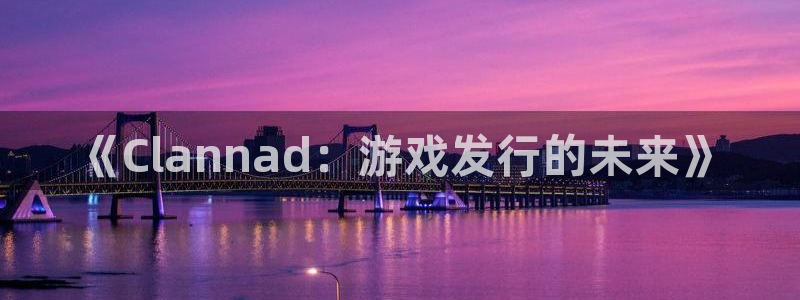 银河官网平台合法吗：《Clannad：游戏发行的未来》